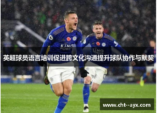 英超球员语言培训促进跨文化沟通提升球队协作与默契