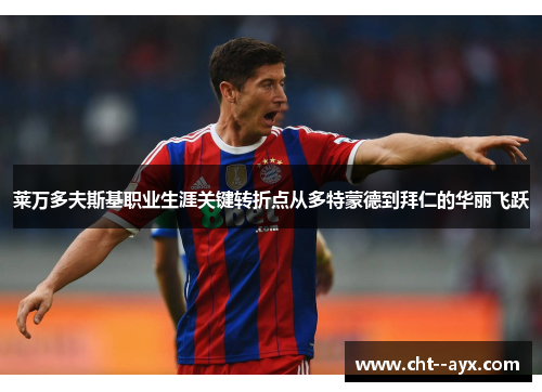 莱万多夫斯基职业生涯关键转折点从多特蒙德到拜仁的华丽飞跃