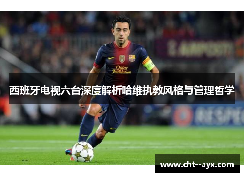 西班牙电视六台深度解析哈维执教风格与管理哲学