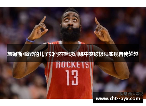 詹姆斯·哈登的儿子如何在篮球训练中突破极限实现自我超越