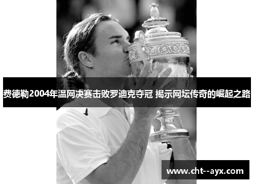 费德勒2004年温网决赛击败罗迪克夺冠 揭示网坛传奇的崛起之路