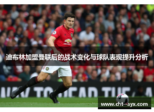 迪布林加盟曼联后的战术变化与球队表现提升分析