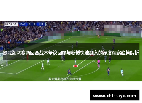 欧冠淘汰赛两回合战术争议回顾与新援快速融入的深度观察趋势解析