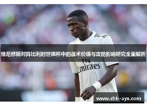 维尼修斯对阵比利时世俱杯中的战术价值与攻防影响研究全面解析