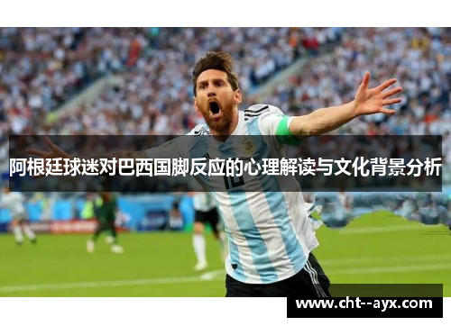 阿根廷球迷对巴西国脚反应的心理解读与文化背景分析