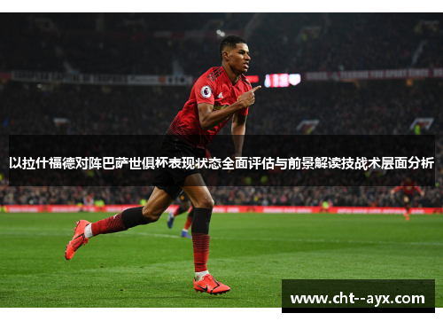 以拉什福德对阵巴萨世俱杯表现状态全面评估与前景解读技战术层面分析