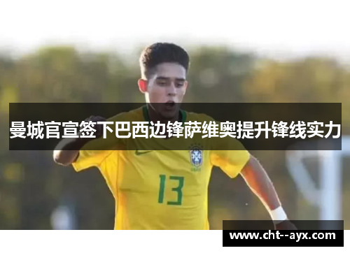 曼城官宣签下巴西边锋萨维奥提升锋线实力