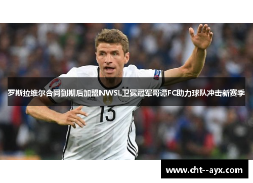 罗斯拉维尔合同到期后加盟NWSL卫冕冠军哥谭FC助力球队冲击新赛季