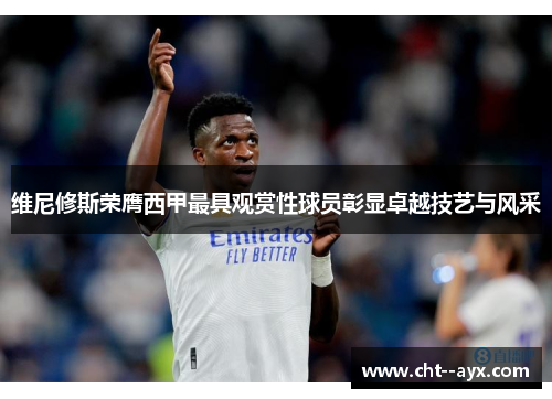 维尼修斯荣膺西甲最具观赏性球员彰显卓越技艺与风采