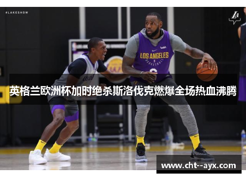 英格兰欧洲杯加时绝杀斯洛伐克燃爆全场热血沸腾