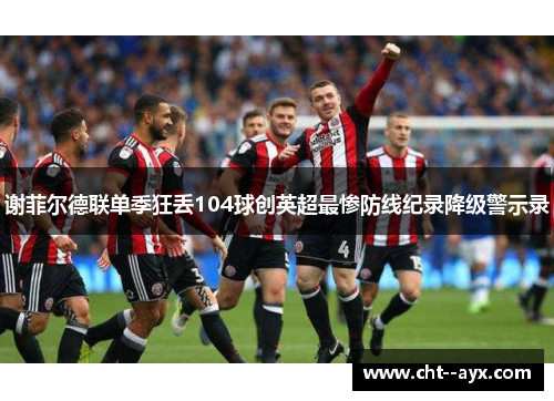 谢菲尔德联单季狂丢104球创英超最惨防线纪录降级警示录
