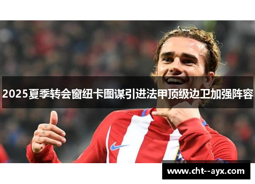 2025夏季转会窗纽卡图谋引进法甲顶级边卫加强阵容