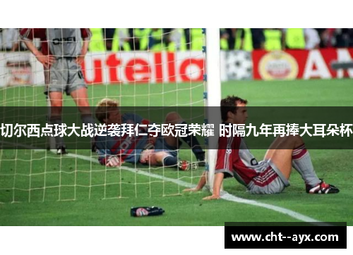 切尔西点球大战逆袭拜仁夺欧冠荣耀 时隔九年再捧大耳朵杯