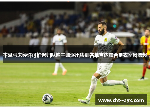 本泽马未经许可推迟归队遭主帅逐出集训名单吉达联合更衣室风波起