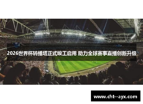 2026世界杯转播塔正式竣工启用 助力全球赛事直播创新升级