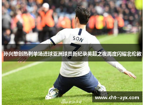 孙兴慜创热刺单场进球亚洲球员新纪录英超之夜再度闪耀北伦敦